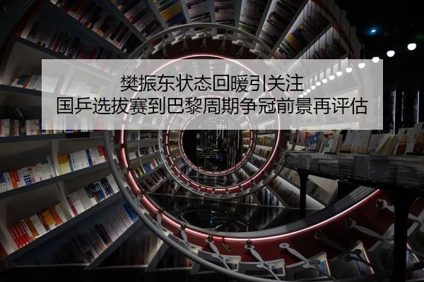 樊振东状态回暖引关注 国乒选拔赛到巴黎周期争冠前景再评估