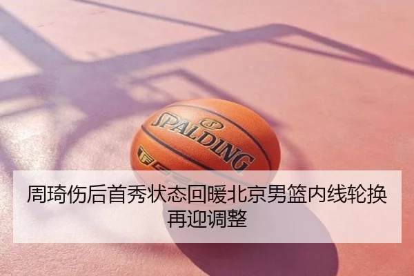 周琦伤后首秀状态回暖北京男篮内线轮换再迎调整