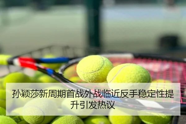 孙颖莎新周期首战外战临近反手稳定性提升引发热议