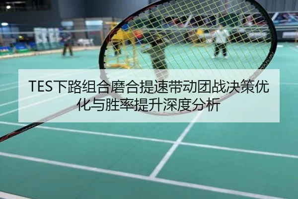 TES下路组合磨合提速带动团战决策优化与胜率提升深度分析