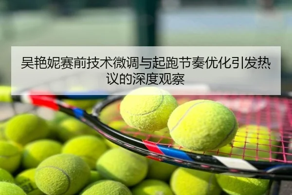 吴艳妮赛前技术微调与起跑节奏优化引发热议的深度观察