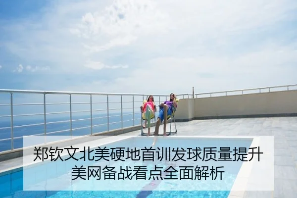 郑钦文北美硬地首训发球质量提升 美网备战看点全面解析