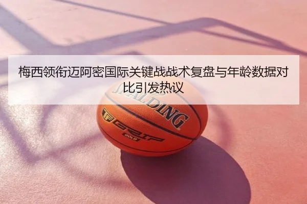 梅西领衔迈阿密国际关键战战术复盘与年龄数据对比引发热议
