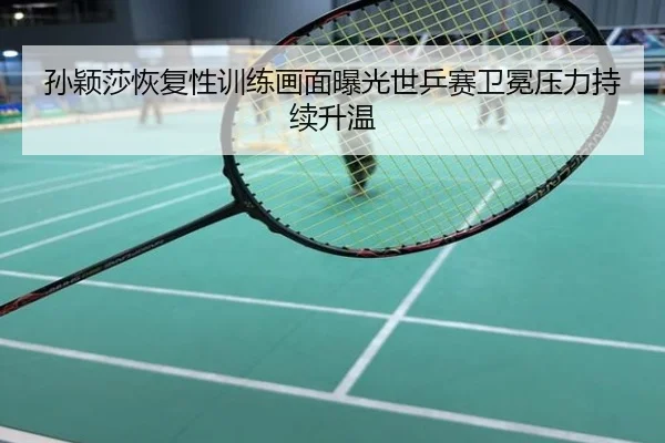 孙颖莎恢复性训练画面曝光世乒赛卫冕压力持续升温