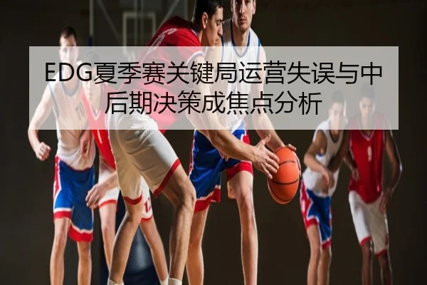EDG夏季赛关键局运营失误与中后期决策成焦点分析
