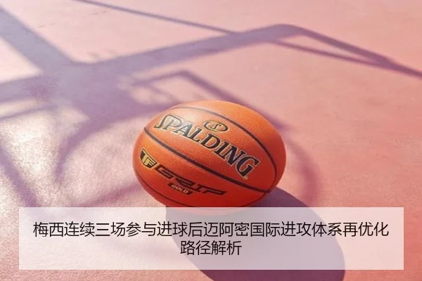 梅西连续三场参与进球后迈阿密国际进攻体系再优化路径解析