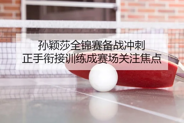 孙颖莎全锦赛备战冲刺 正手衔接训练成赛场关注焦点