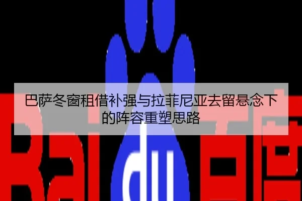 巴萨冬窗租借补强与拉菲尼亚去留悬念下的阵容重塑思路