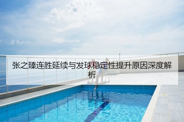 张之臻连胜延续与发球稳定性提升原因深度解析