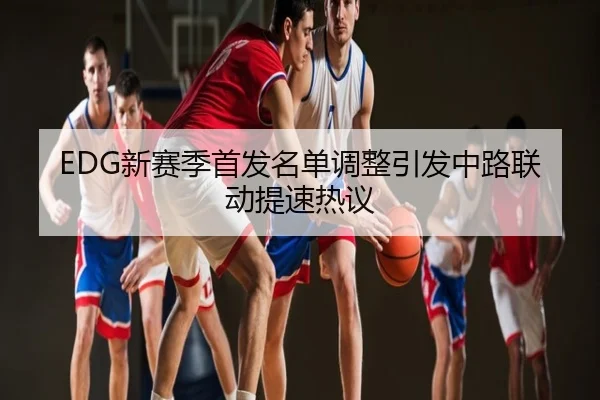 EDG新赛季首发名单调整引发中路联动提速热议