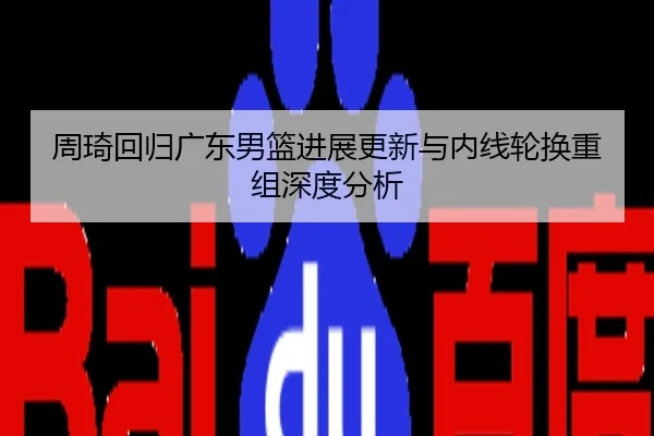 周琦回归广东男篮进展更新与内线轮换重组深度分析