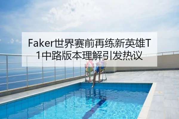 Faker世界赛前再练新英雄T1中路版本理解引发热议