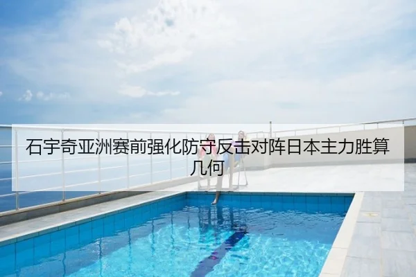 石宇奇亚洲赛前强化防守反击对阵日本主力胜算几何