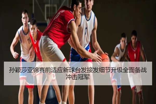 孙颖莎亚锦赛前适应新球台发接发细节升级全面备战冲击冠军